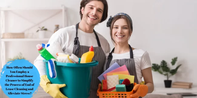 How Often Should You Employ a Professional House Cleaner to Simplify the Process of End of Lease Cleaning and Alleviate Stress?